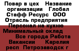 Повар в цех › Название организации ­ Глобал Стафф Ресурс, ООО › Отрасль предприятия ­ Персонал на кухню › Минимальный оклад ­ 43 000 - Все города Работа » Вакансии   . Карелия респ.,Петрозаводск г.